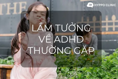Những lầm tưởng thường gặp về Rối loạn tăng động giảm chú ý (ADHD)
